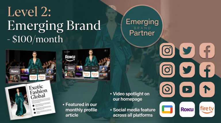 Elevate your brand with our Emerging Brand Partner package at $100/month. Featured profile article, 30-second video spotlight, streaming exposure on Roku, Amazon Fire TV & Google TV, plus social media features on Exotic Fashion Global.